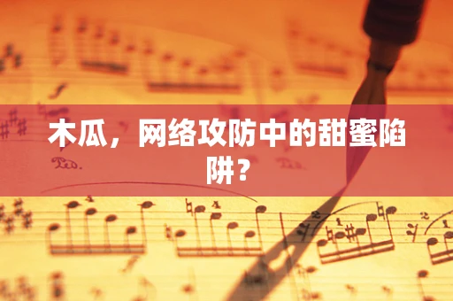 木瓜，网络攻防中的甜蜜陷阱？