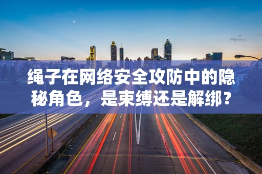 绳子在网络安全攻防中的隐秘角色，是束缚还是解绑？