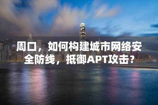 周口，如何构建城市网络安全防线，抵御APT攻击？