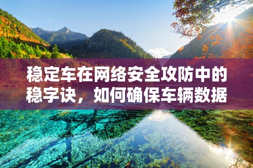 稳定车在网络安全攻防中的稳字诀，如何确保车辆数据安全？