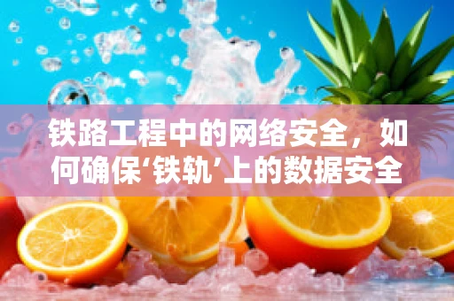 铁路工程中的网络安全，如何确保‘铁轨’上的数据安全？