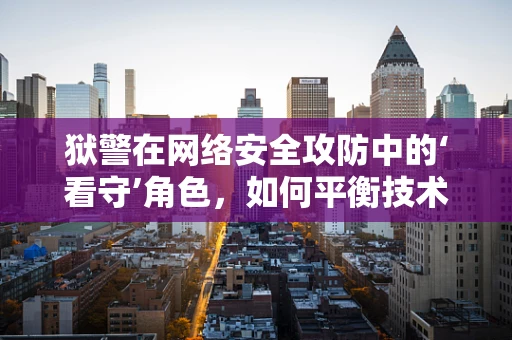 狱警在网络安全攻防中的‘看守’角色，如何平衡技术与人性？