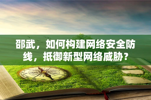 邵武，如何构建网络安全防线，抵御新型网络威胁？