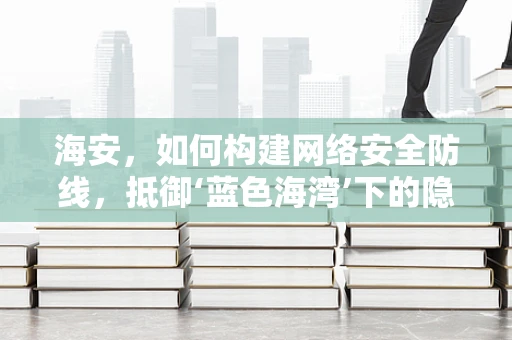 海安，如何构建网络安全防线，抵御‘蓝色海湾’下的隐形威胁？