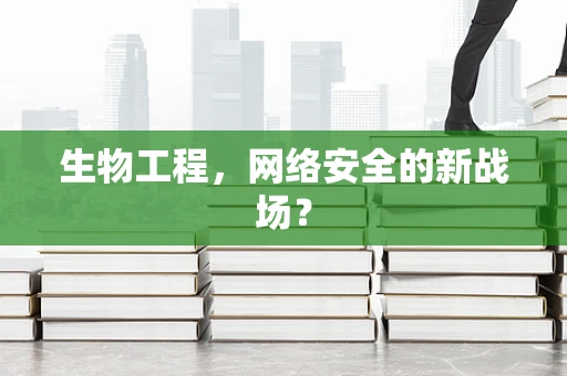 生物工程，网络安全的新战场？
