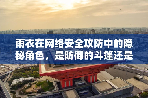 雨衣在网络安全攻防中的隐秘角色，是防御的斗篷还是攻击的伪装？