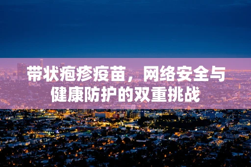 带状疱疹疫苗，网络安全与健康防护的双重挑战