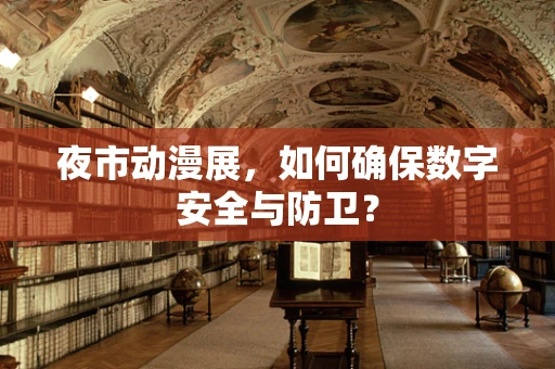 夜市动漫展，如何确保数字安全与防卫？