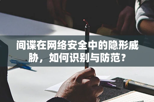 间谍在网络安全中的隐形威胁，如何识别与防范？