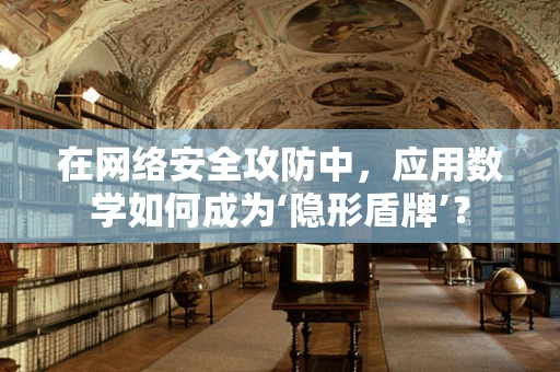 在网络安全攻防中，应用数学如何成为‘隐形盾牌’？