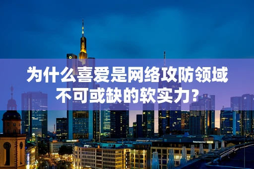 为什么喜爱是网络攻防领域不可或缺的软实力？