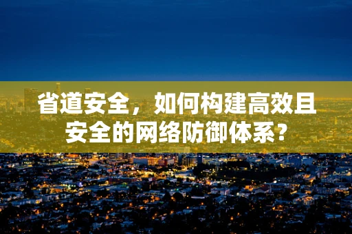 省道安全，如何构建高效且安全的网络防御体系？
