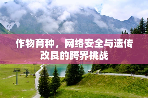 作物育种，网络安全与遗传改良的跨界挑战