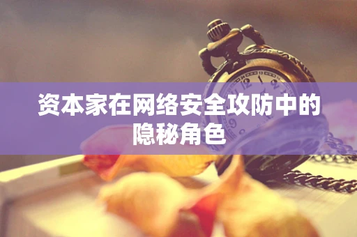 资本家在网络安全攻防中的隐秘角色
