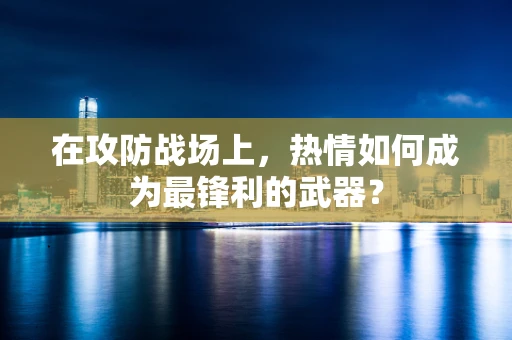 在攻防战场上，热情如何成为最锋利的武器？