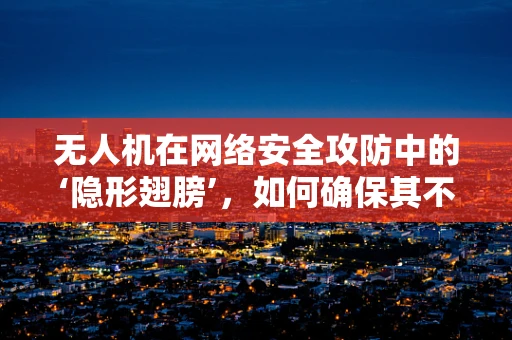 无人机在网络安全攻防中的‘隐形翅膀’，如何确保其不被黑客利用？