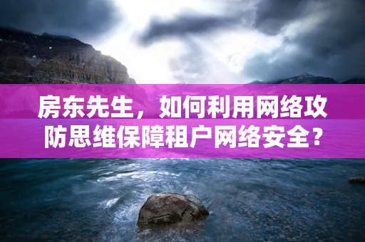 房东先生，如何利用网络攻防思维保障租户网络安全？
