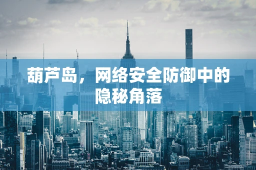 葫芦岛，网络安全防御中的隐秘角落