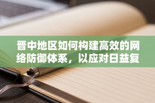晋中地区如何构建高效的网络防御体系，以应对日益复杂的网络威胁？