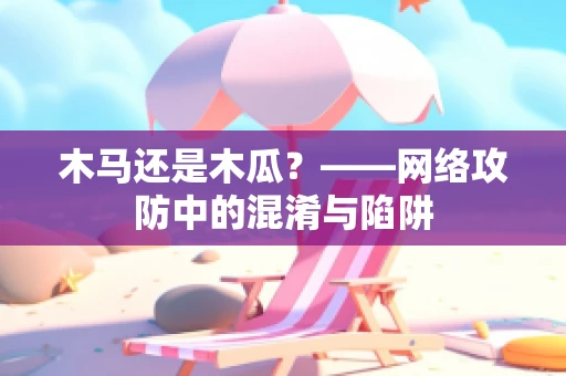 木马还是木瓜？——网络攻防中的混淆与陷阱