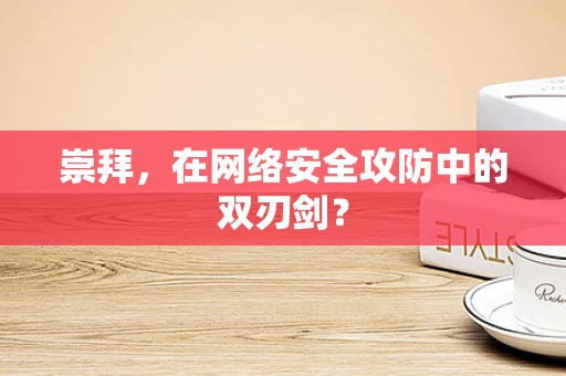 崇拜，在网络安全攻防中的双刃剑？