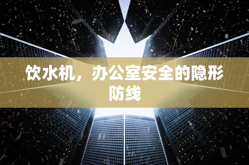 饮水机，办公室安全的隐形防线