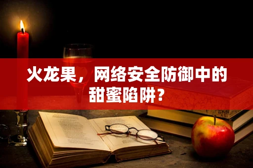 火龙果，网络安全防御中的甜蜜陷阱？