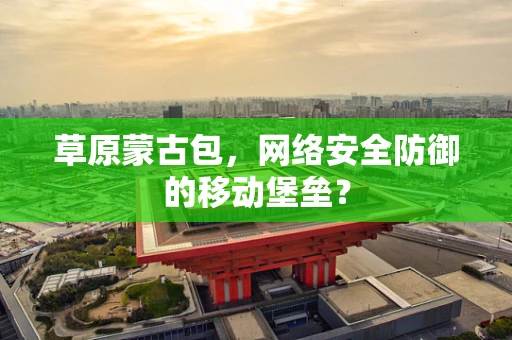 草原蒙古包，网络安全防御的移动堡垒？
