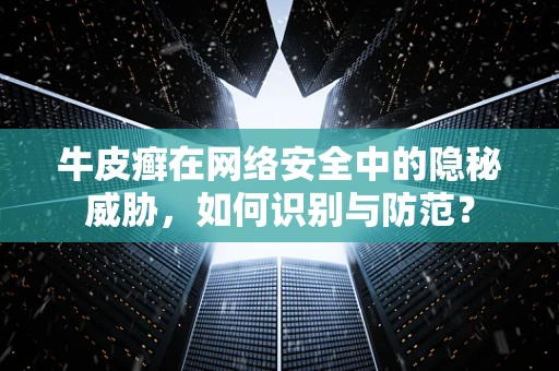 牛皮癣在网络安全中的隐秘威胁，如何识别与防范？