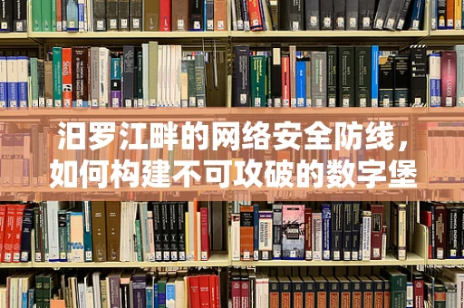 汨罗江畔的网络安全防线，如何构建不可攻破的数字堡垒？