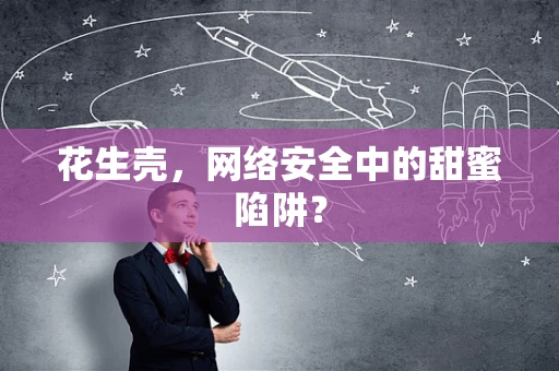 花生壳，网络安全中的甜蜜陷阱？