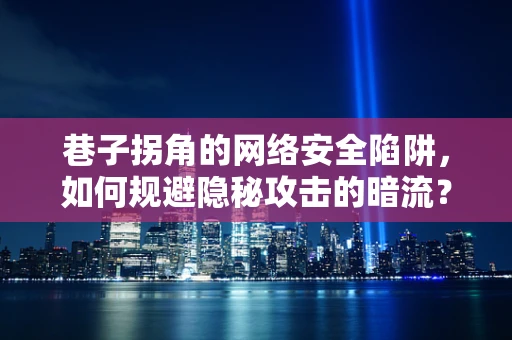 巷子拐角的网络安全陷阱，如何规避隐秘攻击的暗流？
