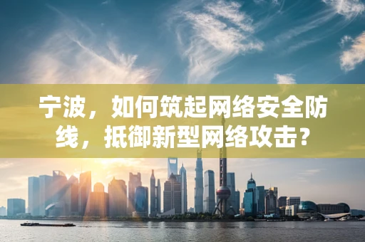 宁波，如何筑起网络安全防线，抵御新型网络攻击？