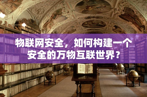 物联网安全，如何构建一个安全的万物互联世界？