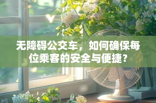 无障碍公交车，如何确保每位乘客的安全与便捷？