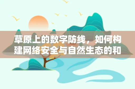 草原上的数字防线，如何构建网络安全与自然生态的和谐共生？