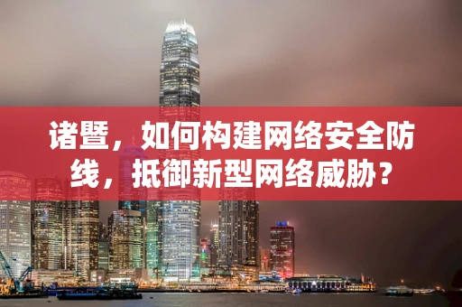 诸暨，如何构建网络安全防线，抵御新型网络威胁？
