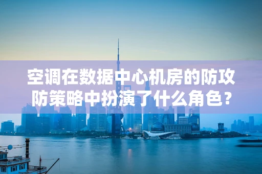 空调在数据中心机房的防攻防策略中扮演了什么角色？