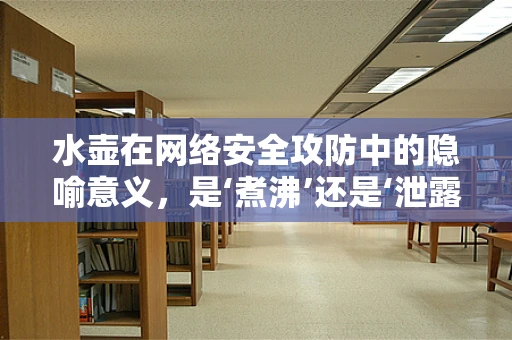 水壶在网络安全攻防中的隐喻意义，是‘煮沸’还是‘泄露’？