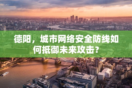 德阳，城市网络安全防线如何抵御未来攻击？