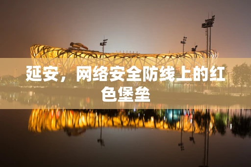 延安，网络安全防线上的红色堡垒