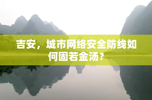 吉安，城市网络安全防线如何固若金汤？