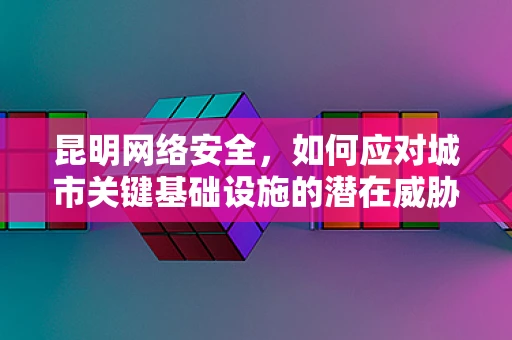 昆明网络安全，如何应对城市关键基础设施的潜在威胁？
