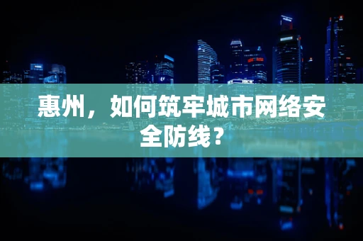 惠州，如何筑牢城市网络安全防线？