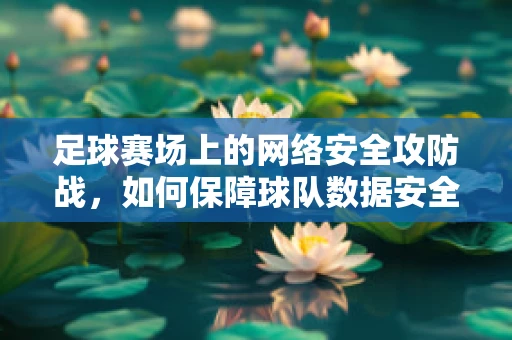 足球赛场上的网络安全攻防战，如何保障球队数据安全？