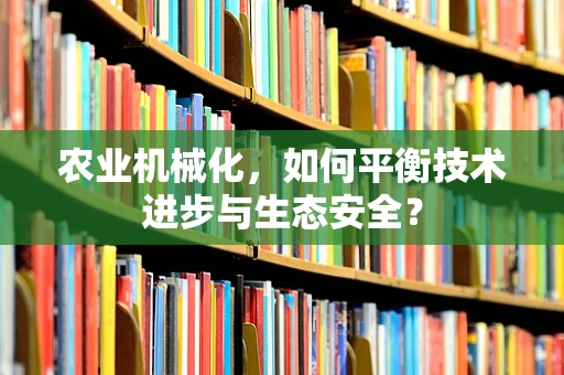 农业机械化，如何平衡技术进步与生态安全？