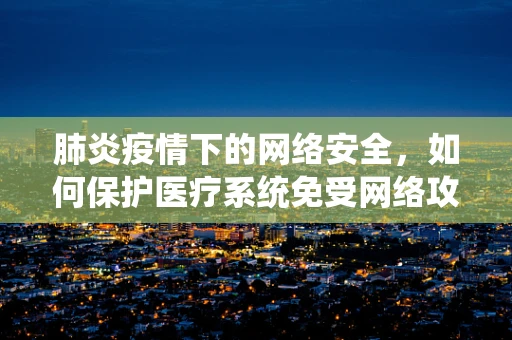 肺炎疫情下的网络安全，如何保护医疗系统免受网络攻击？