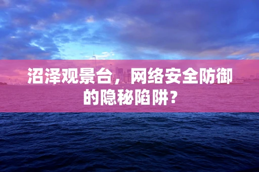沼泽观景台，网络安全防御的隐秘陷阱？