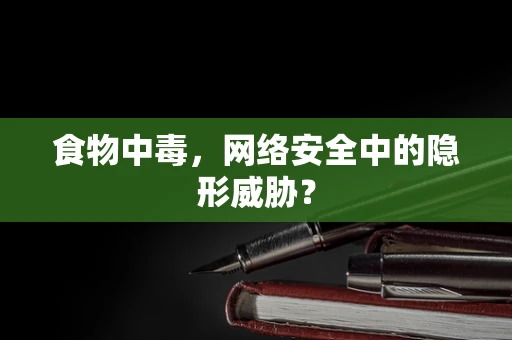 食物中毒，网络安全中的隐形威胁？