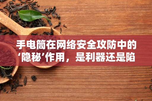 手电筒在网络安全攻防中的‘隐秘’作用，是利器还是陷阱？